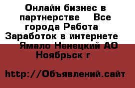 Онлайн бизнес в партнерстве. - Все города Работа » Заработок в интернете   . Ямало-Ненецкий АО,Ноябрьск г.